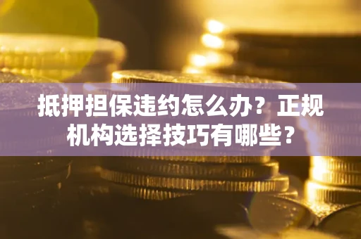 济南抵押担保违约怎么办？正规机构选择技巧有哪些？