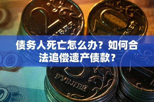 济南债务人死亡怎么办？如何合法追偿遗产债款？