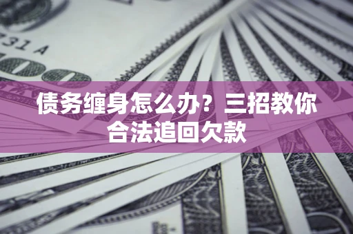 济南债务缠身怎么办？三招教你合法追回欠款