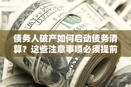济南债务人破产如何启动债务清算？这些注意事项必须提前知道