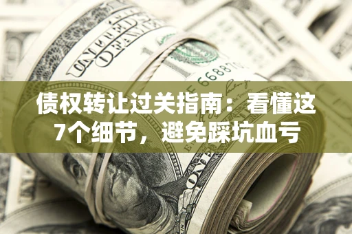 济南债权转让过关指南：看懂这7个细节，避免踩坑血亏