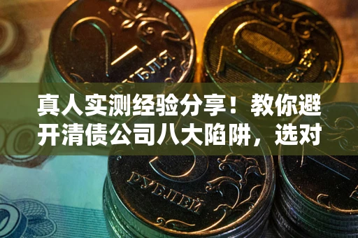 济南真人实测经验分享！教你避开清债公司八大陷阱，选对机构少走十年弯路