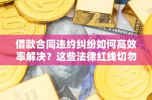 济南借款合同违约纠纷如何高效率解决？这些法律红线切勿触碰