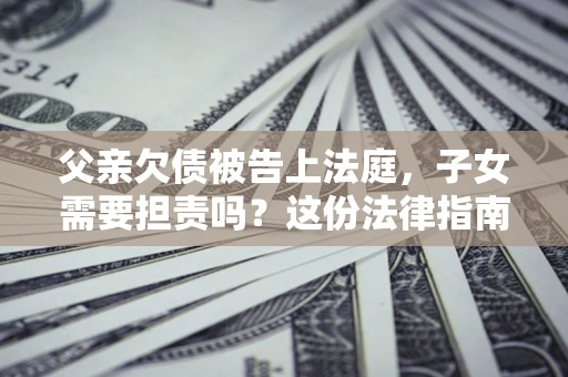 济南父亲欠债被告上法庭，子女需要担责吗？这份法律指南必须看完