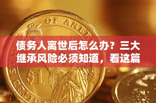 济南债务人离世后怎么办？三大继承风险必须知道，看这篇就够了