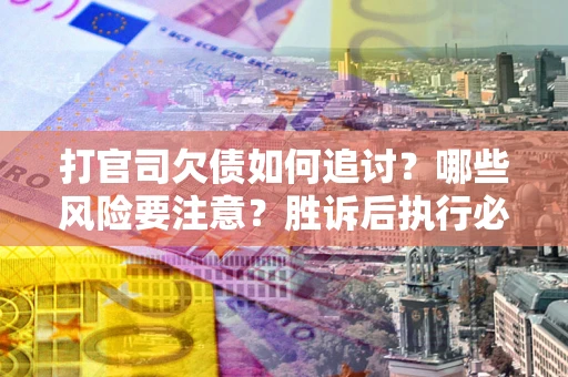 济南打官司欠债如何追讨？哪些风险要注意？胜诉后执行必看！