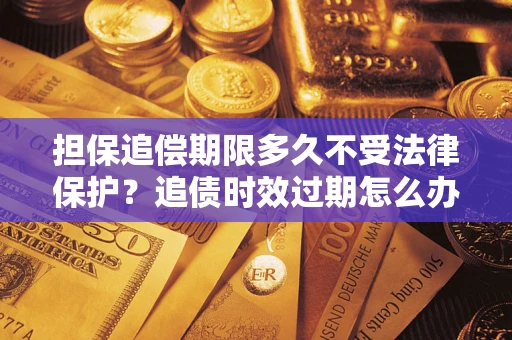 济南担保追偿期限多久不受法律保护？追债时效过期怎么办？