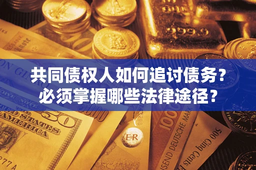 济南共同债权人如何追讨债务？必须掌握哪些法律途径？