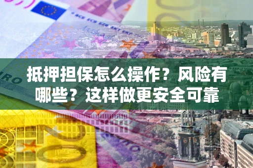 济南抵押担保怎么操作？风险有哪些？这样做更安全可靠