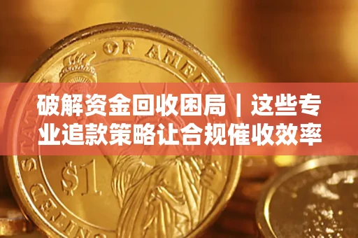 济南破解资金回收困局｜这些专业追款策略让合规催收效率翻倍