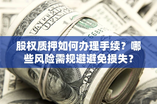 济南股权质押如何办理手续？哪些风险需规避避免损失？