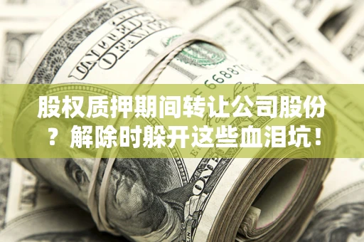 济南股权质押期间转让公司股份？解除时躲开这些血泪坑！