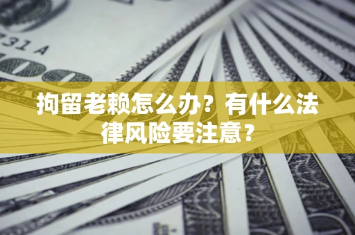 济南拘留老赖怎么办？有什么法律风险要注意？