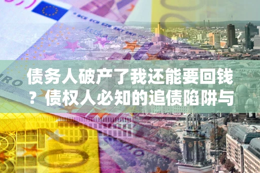 济南债务人破产了我还能要回钱？债权人必知的追债陷阱与破局之道