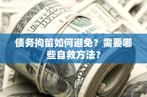 济南债务拘留如何避免？需要哪些自救方法？