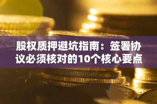 济南股权质押避坑指南:签署协议必须核对的10个核心要点 济南股权质押避坑指南:签署协议必须核对的10个核心要点