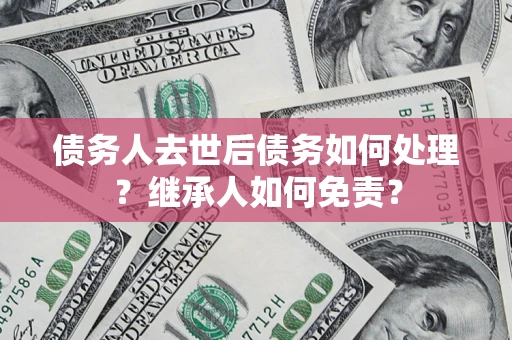 济南债务人去世后债务如何处理？继承人如何免责？