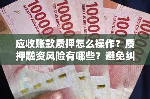 济南应收账款质押怎么操作？质押融资风险有哪些？避免纠纷高效融资技巧