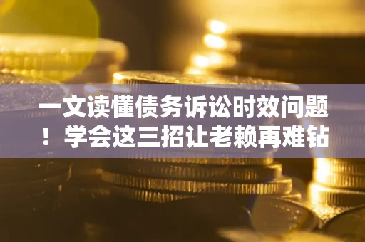 济南一文读懂债务诉讼时效问题！学会这三招让老赖再难钻空子