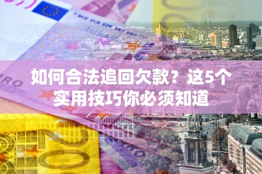 济南如何合法追回欠款？这5个实用技巧你必须知道