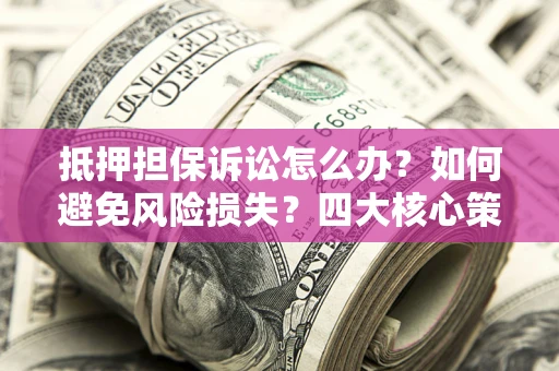 济南抵押担保诉讼怎么办？如何避免风险损失？四大核心策略全解读