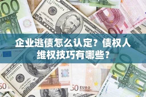 济南企业逃债怎么认定？债权人维权技巧有哪些？