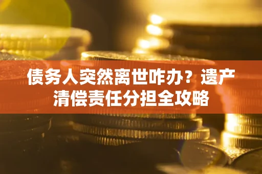 济南债务人突然离世咋办？遗产清偿责任分担全攻略