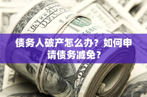 济南债务人破产怎么办？如何申请债务减免？