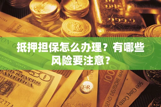 济南抵押担保怎么办理？有哪些风险要注意？