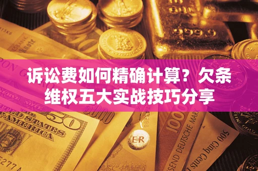 济南诉讼费如何精确计算？欠条维权五大实战技巧分享