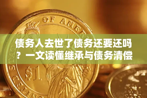 济南债务人去世了债务还要还吗？一文读懂继承与债务清偿