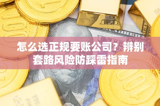济南怎么选正规要账公司？辨别套路风险防踩雷指南