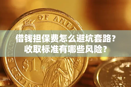 济南借钱担保费怎么避坑套路?收取标准有哪些风险? 济南借钱担保费怎么避坑套路?收取标准有哪些风险?