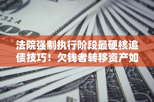 济南法院强制执行阶段最硬核追债技巧！欠钱者转移资产如何破解？