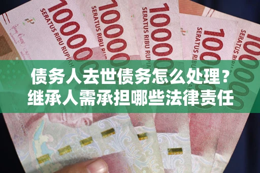 济南债务人去世债务怎么处理？继承人需承担哪些法律责任？