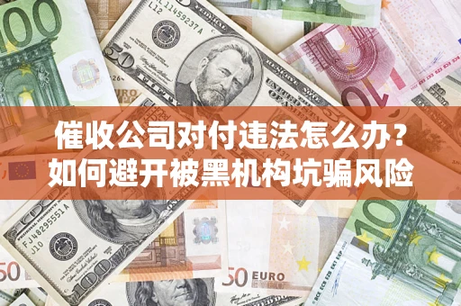 济南催收公司对付违法怎么办？如何避开被黑机构坑骗风险