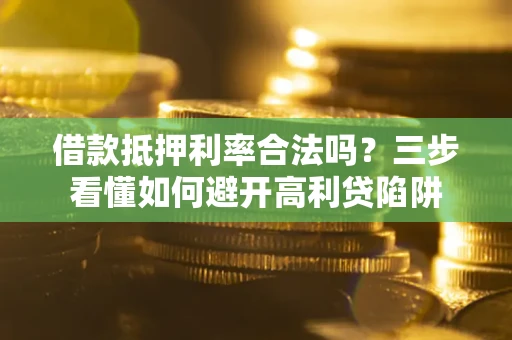 济南借款抵押利率合法吗？三步看懂如何避开高利贷陷阱