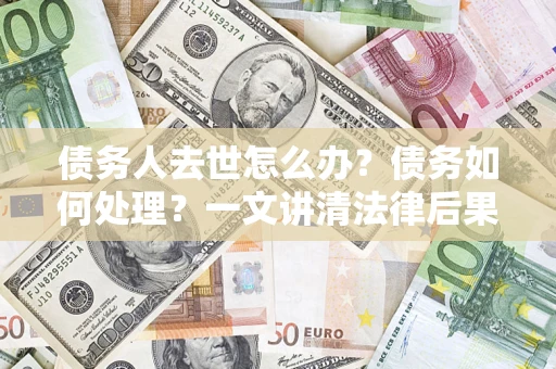济南债务人去世怎么办？债务如何处理？一文讲清法律后果
