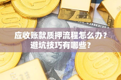 济南应收账款质押流程怎么办？避坑技巧有哪些？