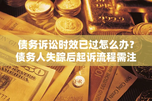 济南债务诉讼时效已过怎么办？债务人失踪后起诉流程需注意什么？