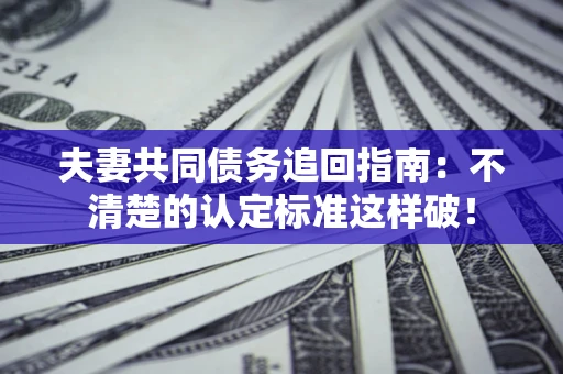 济南夫妻共同债务追回指南：不清楚的认定标准这样破！