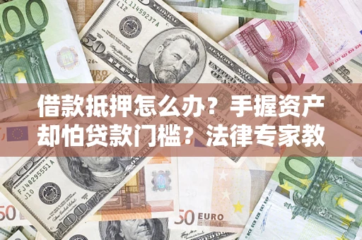 济南借款抵押怎么办？手握资产却怕贷款门槛？法律专家教你办抵押不踩坑