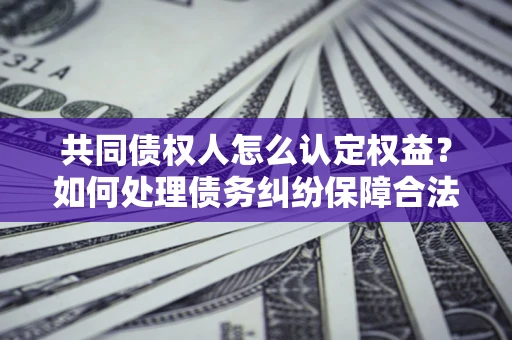 济南共同债权人怎么认定权益？如何处理债务纠纷保障合法权益？