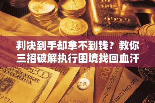 济南判决到手却拿不到钱？教你三招破解执行困境找回血汗钱