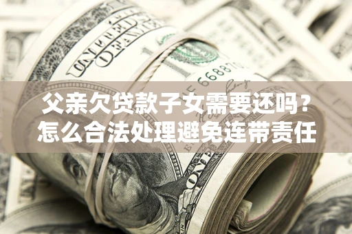 济南父亲欠贷款子女需要还吗？怎么合法处理避免连带责任？