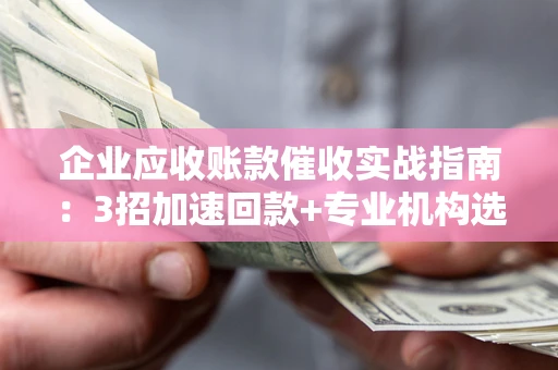 济南企业应收账款催收实战指南：3招加速回款+专业机构选择避坑