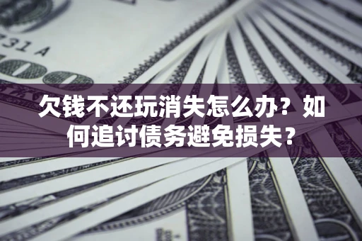 济南欠钱不还玩消失怎么办？如何追讨债务避免损失？