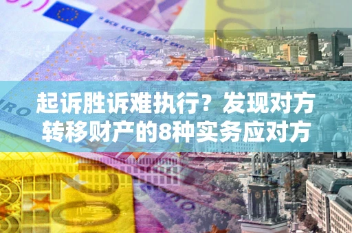 济南起诉胜诉难执行？发现对方转移财产的8种实务应对方案