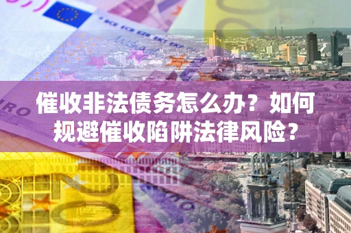 济南催收非法债务怎么办？如何规避催收陷阱法律风险？