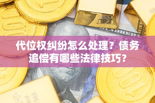 济南代位权纠纷怎么处理？债务追偿有哪些法律技巧？